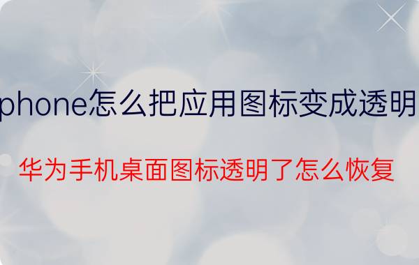 iphone怎么把应用图标变成透明的 华为手机桌面图标透明了怎么恢复？